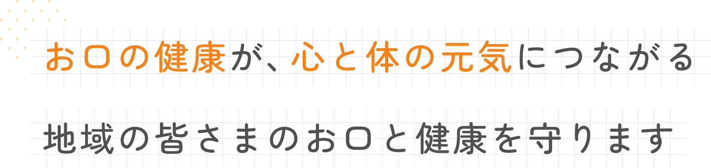 お口の健康が、心と体の元気につながる地域の皆さまのお口と健康を守ります